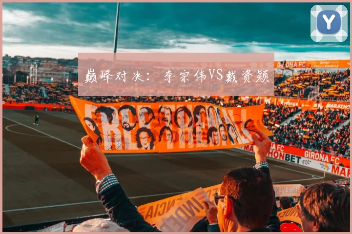 巅峰对决:李宗伟VS戴资颖