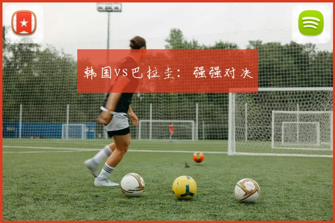 韩国vs巴拉圭：强强对决