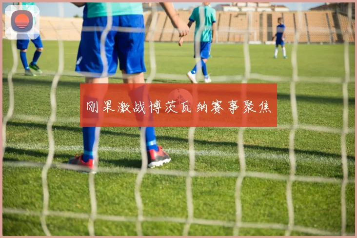 刚果激战博茨瓦纳赛事聚焦