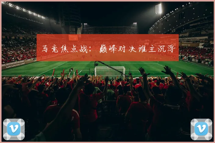 马竞焦点战：巅峰对决谁主沉浮