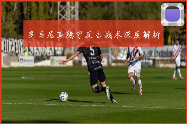 罗马尼亚稳守反击战术深度解析