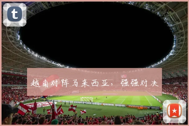 越南对阵马来西亚，强强对决