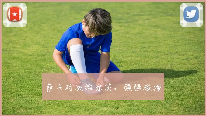 萨卡对决维尔茨，强强碰撞