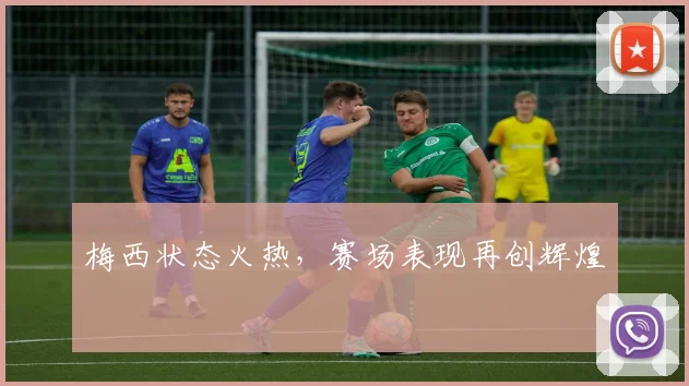 梅西状态火热，赛场表现再创辉煌