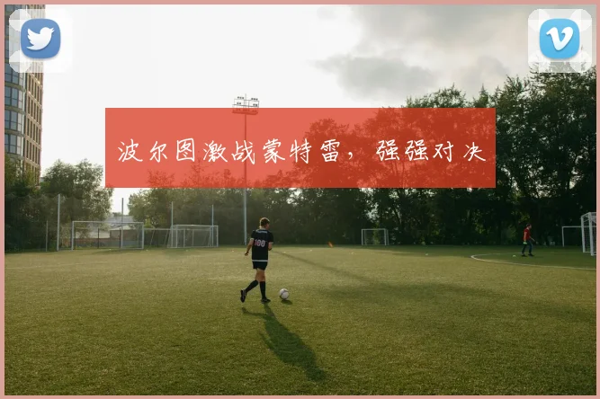 波尔图激战蒙特雷,强强对决