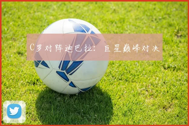 C罗对阵迪巴拉：巨星巅峰对决