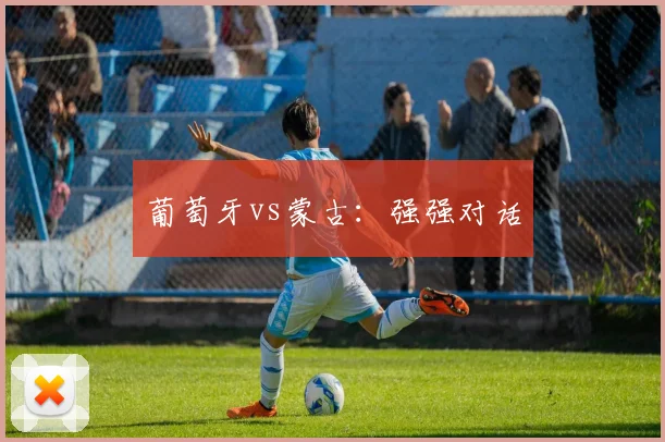 葡萄牙vs蒙古：强强对话