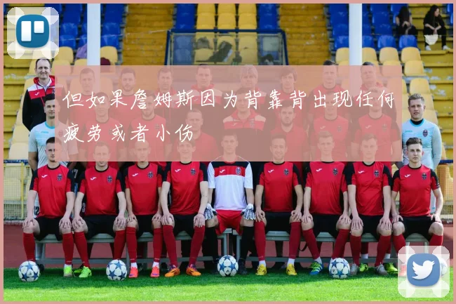 但如果詹姆斯因为背靠背出现任何疲劳或者小伤