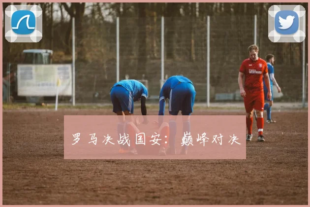 罗马决战国安：巅峰对决