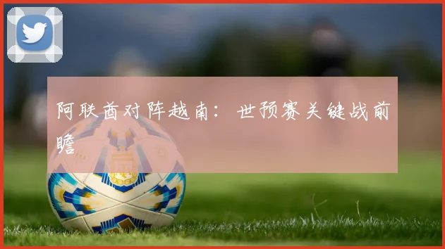 阿联酋对阵越南：世预赛关键战前瞻
