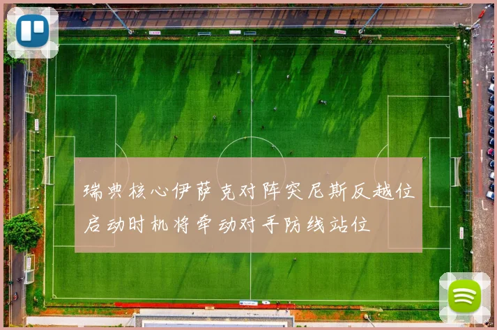 瑞典核心伊萨克对阵突尼斯反越位启动时机将牵动对手防线站位