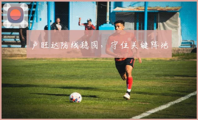 卢旺达防线稳固，守住关键阵地