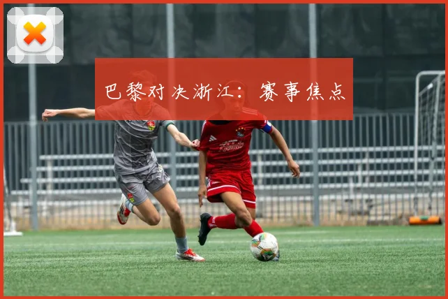 巴黎对决浙江:赛事焦点