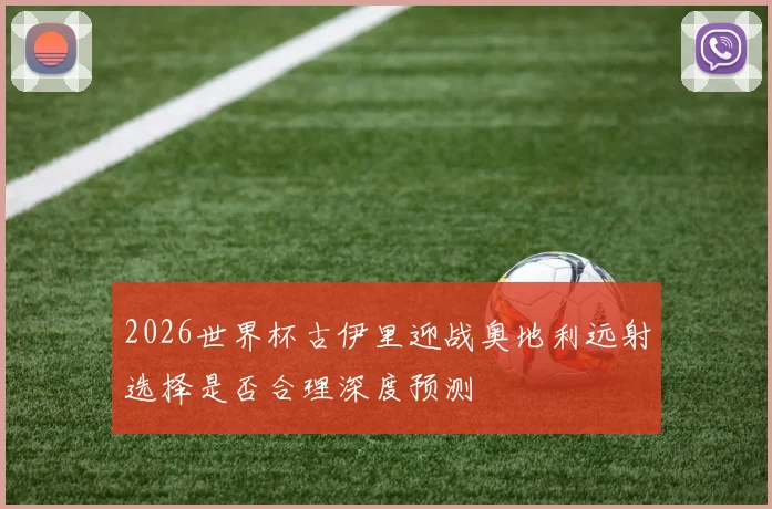 2026世界杯古伊里迎战奥地利远射选择是否合理深度预测