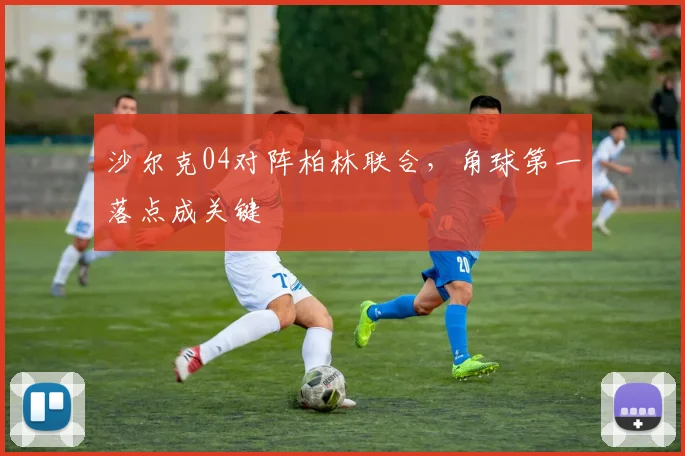 沙尔克04对阵柏林联合，角球第一落点成关键