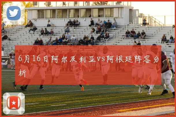 6月16日阿尔及利亚vs阿根廷阵容分析