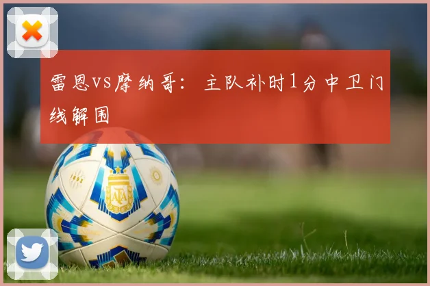 雷恩vs摩纳哥：主队补时1分中卫门线解围