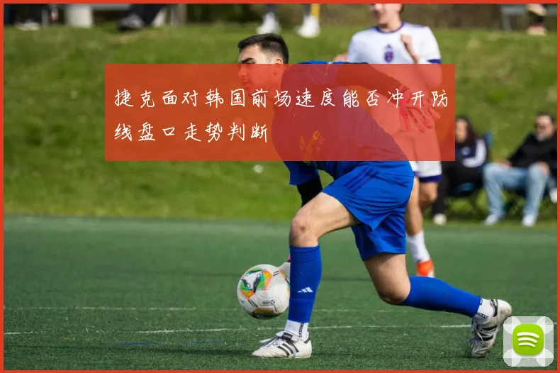 捷克面对韩国前场速度能否冲开防线盘口走势判断