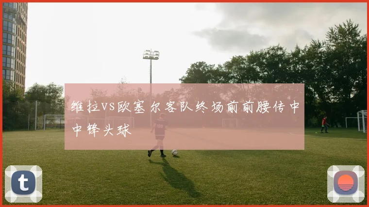 维拉vs欧塞尔客队终场前前腰传中中锋头球