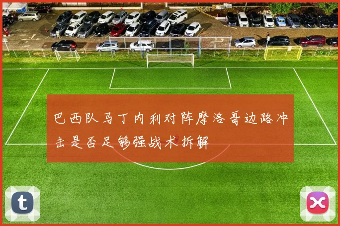 巴西队马丁内利对阵摩洛哥边路冲击是否足够强战术拆解