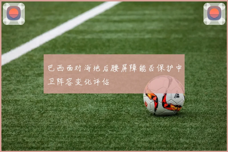 巴西面对海地后腰屏障能否保护中卫阵容变化评估