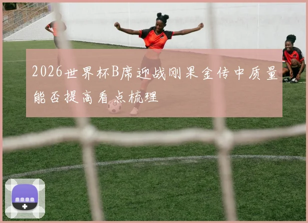 2026世界杯B席迎战刚果金传中质量能否提高看点梳理
