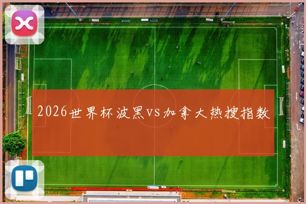 2026世界杯波黑vs加拿大热搜指数