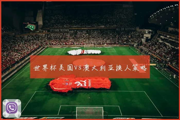世界杯美国vs澳大利亚换人策略
