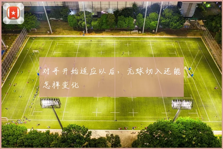 对手开始适应以后，无球切入还能怎样变化