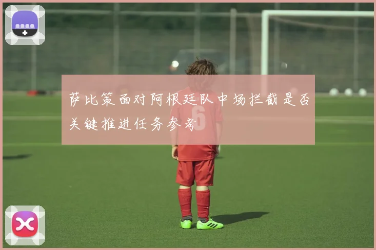 萨比策面对阿根廷队中场拦截是否关键推进任务参考