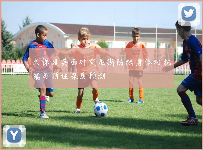 久保建英面对突尼斯防线身体对抗能否顶住深度预测