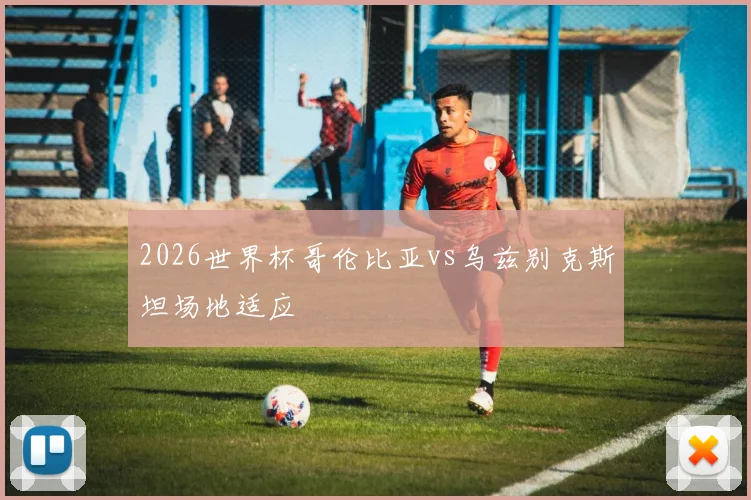2026世界杯哥伦比亚vs乌兹别克斯坦场地适应