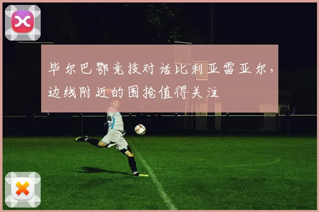 毕尔巴鄂竞技对话比利亚雷亚尔，边线附近的围抢值得关注