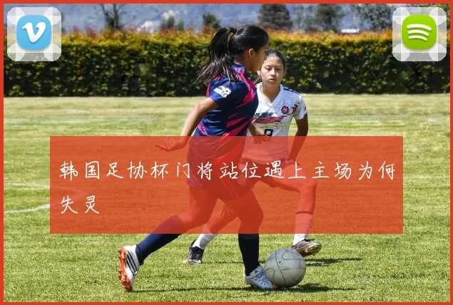 韩国足协杯门将站位遇上主场为何失灵