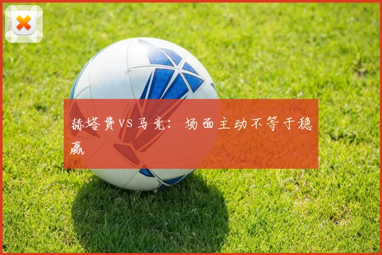赫塔费vs马竞：场面主动不等于稳赢