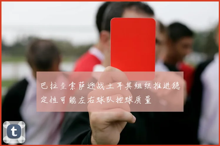 巴拉圭索萨迎战土耳其组织推进稳定性可能左右球队控球质量