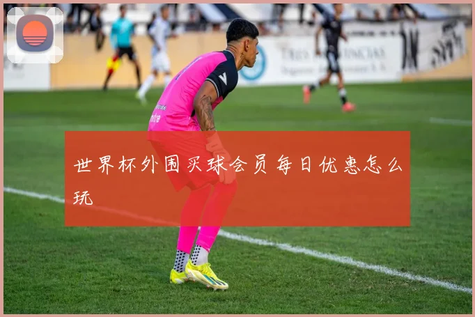 世界杯外围买球会员每日优惠怎么玩