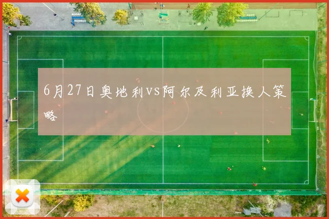 6月27日奥地利vs阿尔及利亚换人策略