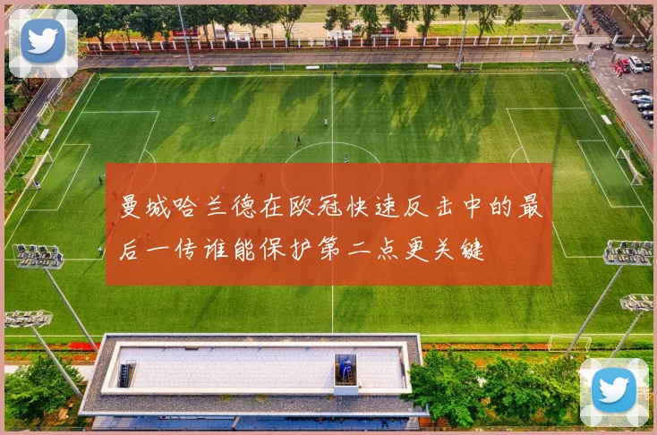 曼城哈兰德在欧冠快速反击中的最后一传谁能保护第二点更关键