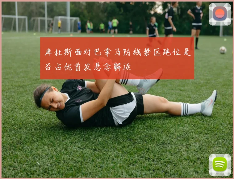 库杜斯面对巴拿马防线禁区跑位是否占优首发悬念解读