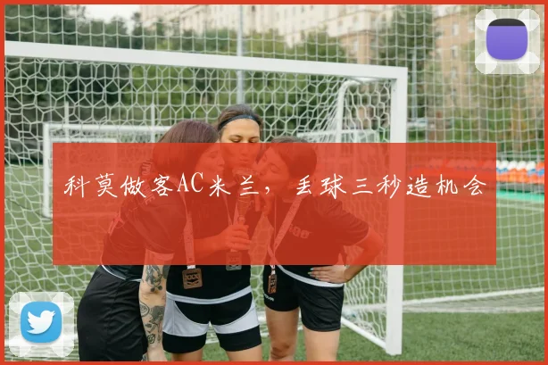 科莫做客AC米兰,丢球三秒造机会