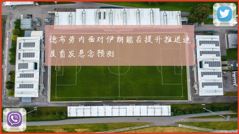 德布劳内面对伊朗能否提升推进速度首发悬念预测
