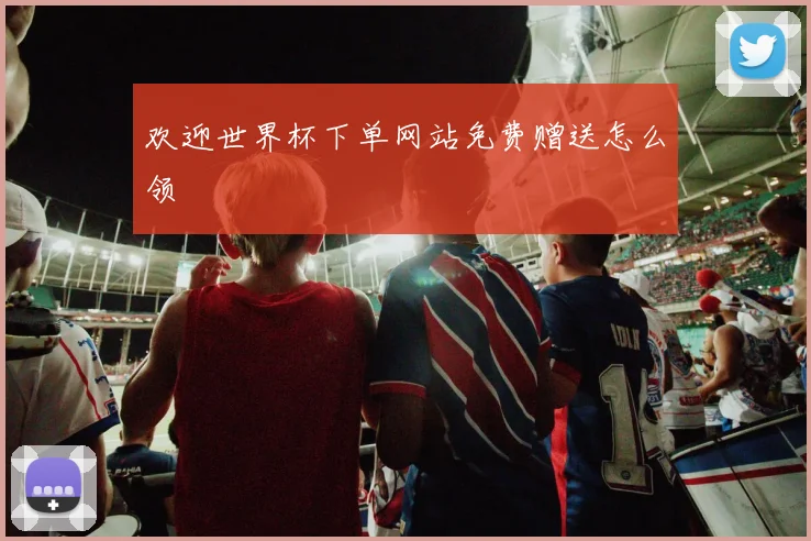 欢迎世界杯下单网站免费赠送怎么领
