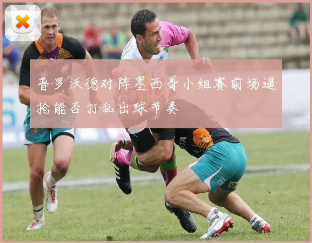 普罗沃德对阵墨西哥小组赛前场逼抢能否打乱出球节奏