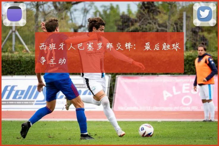 西班牙人巴塞罗那交锋：最后触球争主动