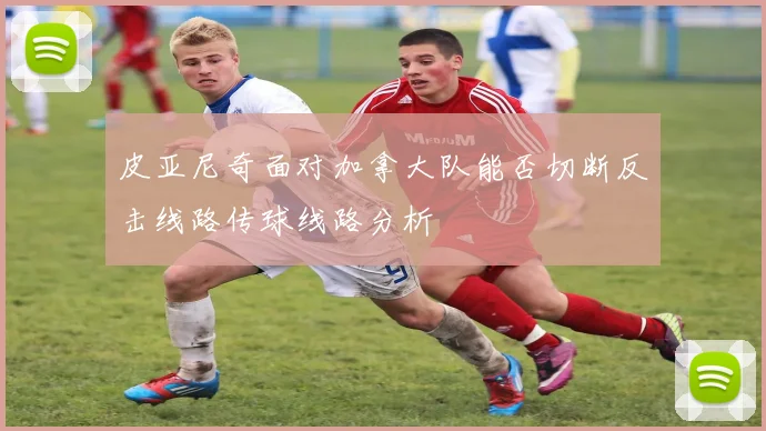 皮亚尼奇面对加拿大队能否切断反击线路传球线路分析
