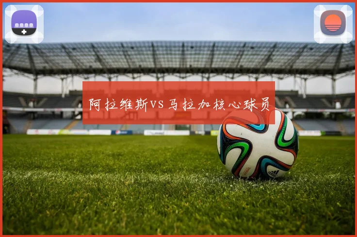 阿拉维斯vs马拉加核心球员