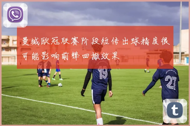 曼城欧冠联赛阶段短传出球精度很可能影响前锋回撤效果