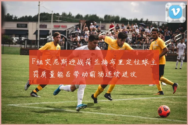 F组突尼斯迎战荷兰梅布里定位球主罚质量能否带动前场连续进攻