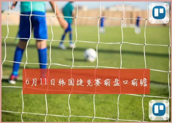 6月11日韩国捷克赛前盘口前瞻